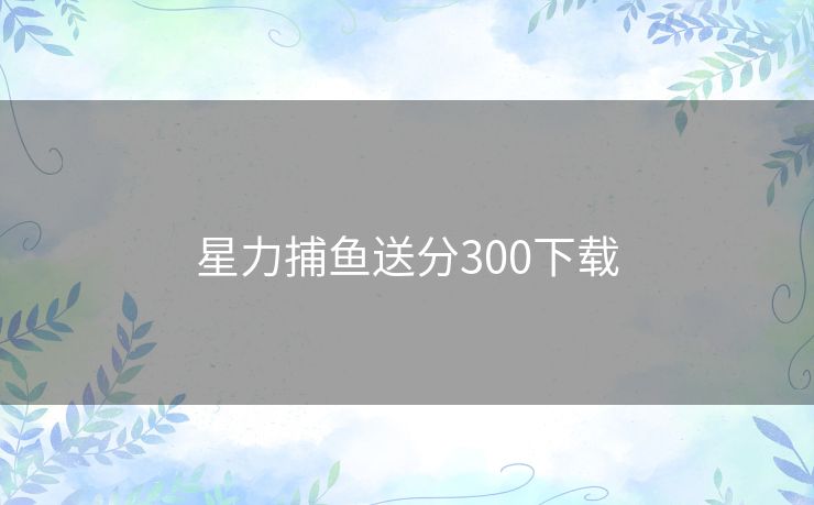 星力捕鱼送分300下载