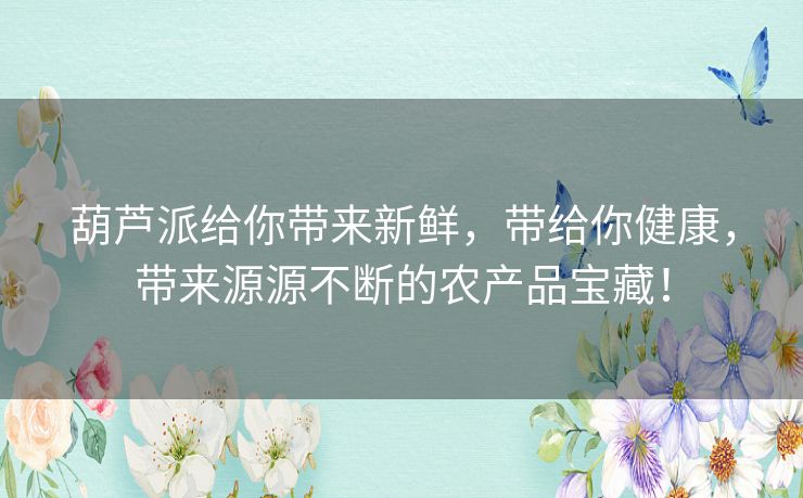 葫芦派给你带来新鲜，带给你健康，带来源源不断的农产品宝藏！