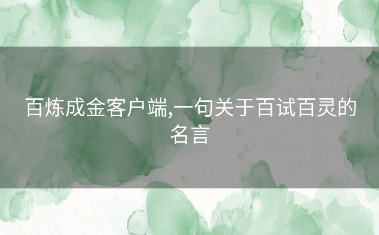 百炼成金客户端,一句关于百试百灵的名言