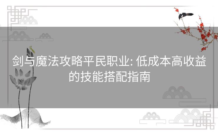 剑与魔法攻略平民职业: 低成本高收益的技能搭配指南